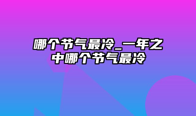 哪个节气最冷_一年之中哪个节气最冷