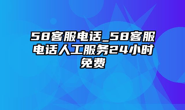 58客服电话_58客服电话人工服务24小时免费