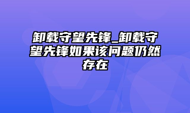 卸载守望先锋_卸载守望先锋如果该问题仍然存在