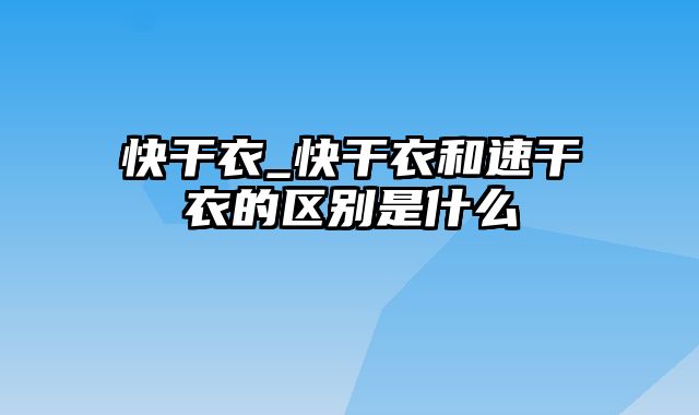 快干衣_快干衣和速干衣的区别是什么