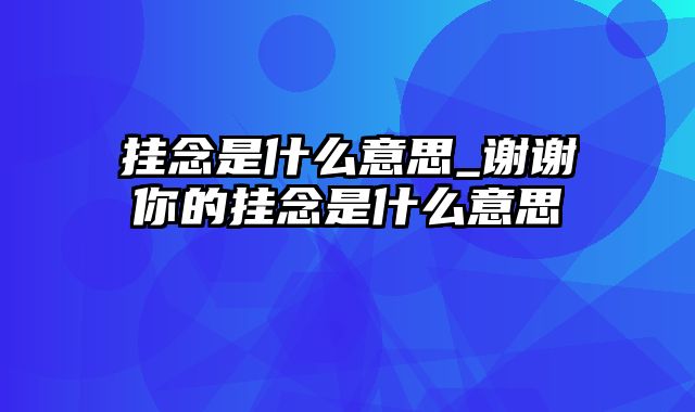 挂念是什么意思_谢谢你的挂念是什么意思