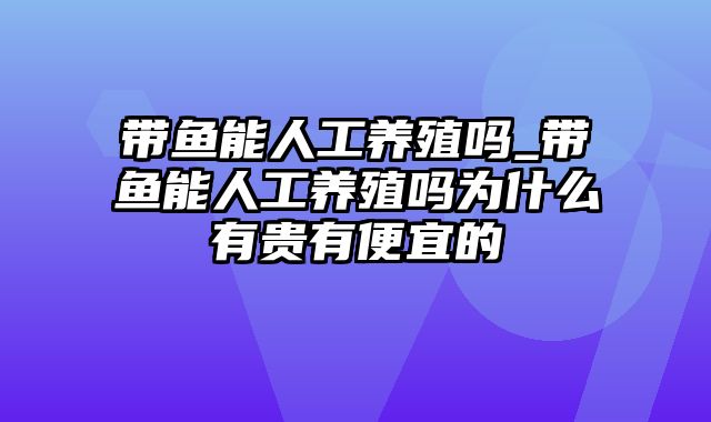 带鱼能人工养殖吗_带鱼能人工养殖吗为什么有贵有便宜的