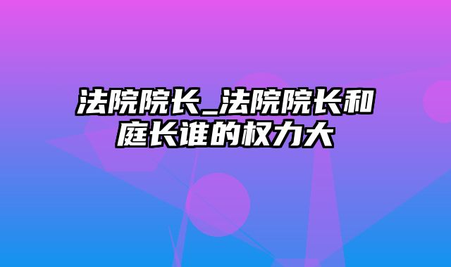 法院院长_法院院长和庭长谁的权力大