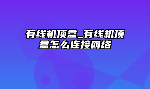 有线机顶盒_有线机顶盒怎么连接网络