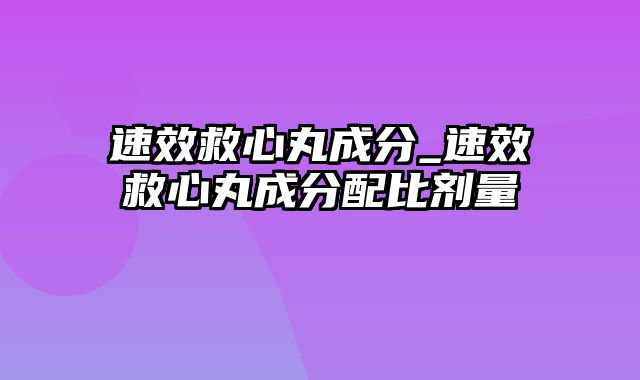 速效救心丸成分_速效救心丸成分配比剂量