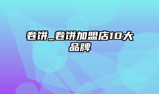 卷饼_卷饼加盟店10大品牌