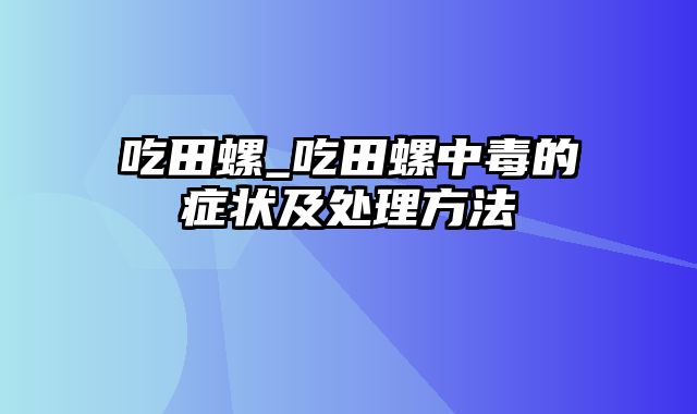 吃田螺_吃田螺中毒的症状及处理方法