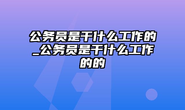 公务员是干什么工作的_公务员是干什么工作的的