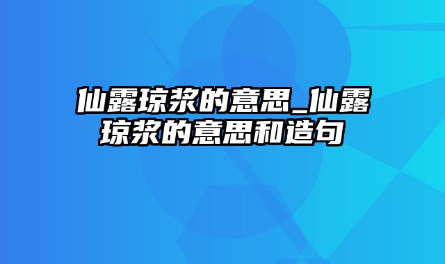 仙露琼浆的意思_仙露琼浆的意思和造句