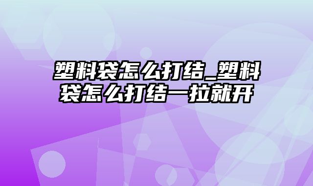 塑料袋怎么打结_塑料袋怎么打结一拉就开