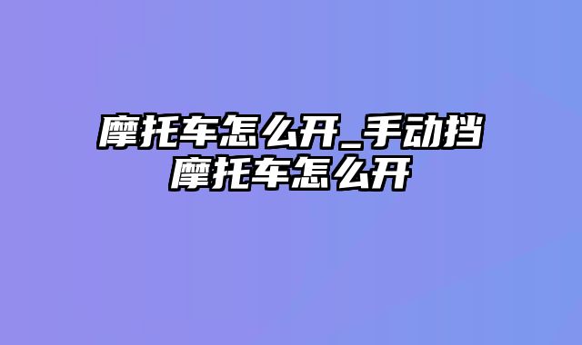 摩托车怎么开_手动挡摩托车怎么开