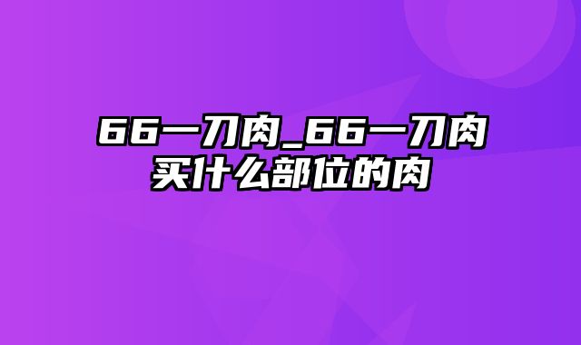 66一刀肉_66一刀肉买什么部位的肉