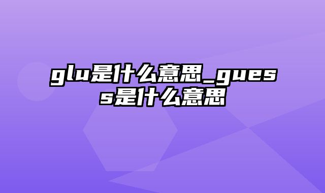 glu是什么意思_guess是什么意思