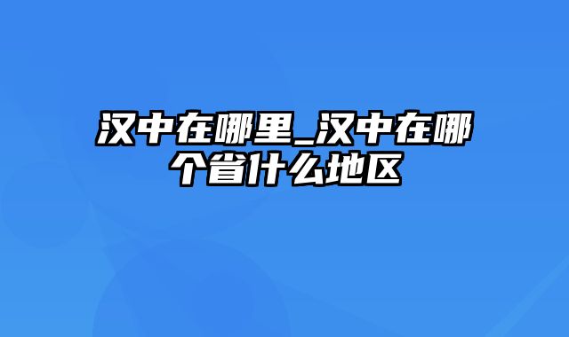 汉中在哪里_汉中在哪个省什么地区