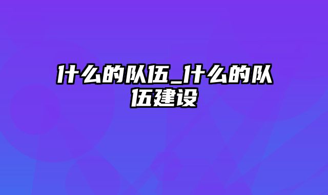 什么的队伍_什么的队伍建设