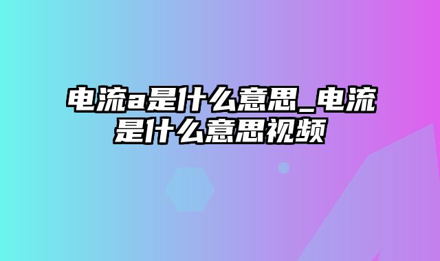 电流a是什么意思_电流是什么意思视频