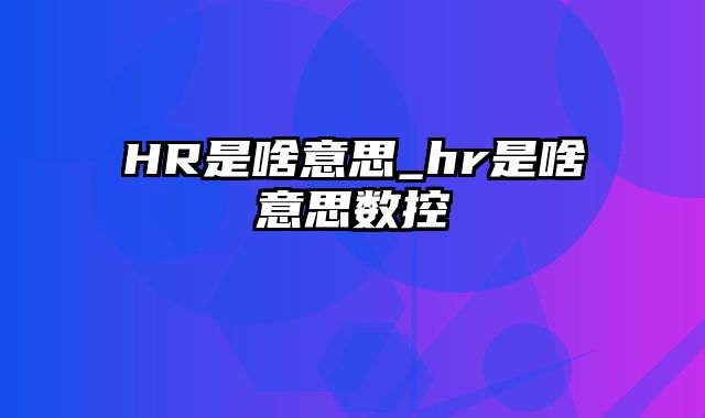 HR是啥意思_hr是啥意思数控