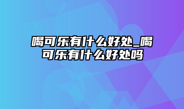 喝可乐有什么好处_喝可乐有什么好处吗