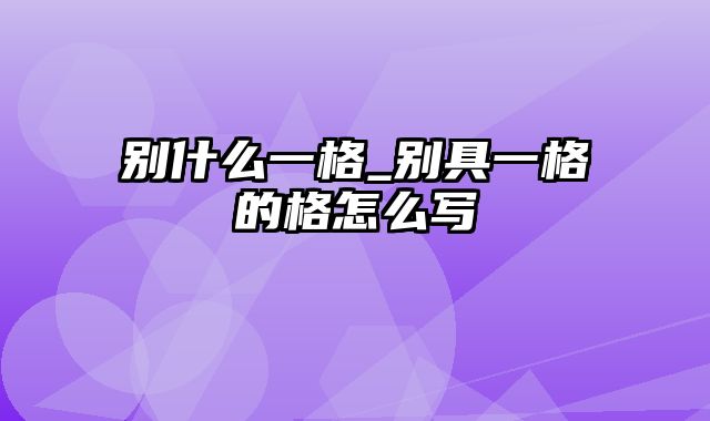 别什么一格_别具一格的格怎么写