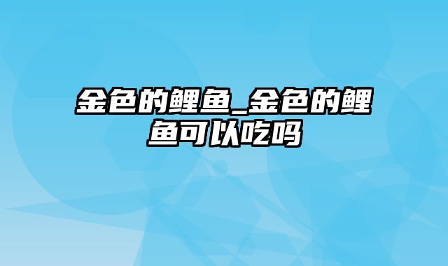 金色的鲤鱼_金色的鲤鱼可以吃吗