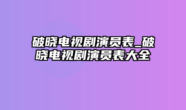 破晓电视剧演员表_破晓电视剧演员表大全