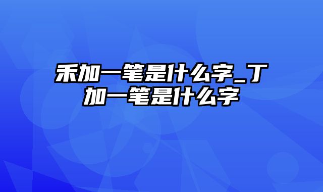 禾加一笔是什么字_丁加一笔是什么字