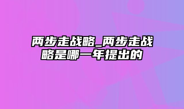 两步走战略_两步走战略是哪一年提出的