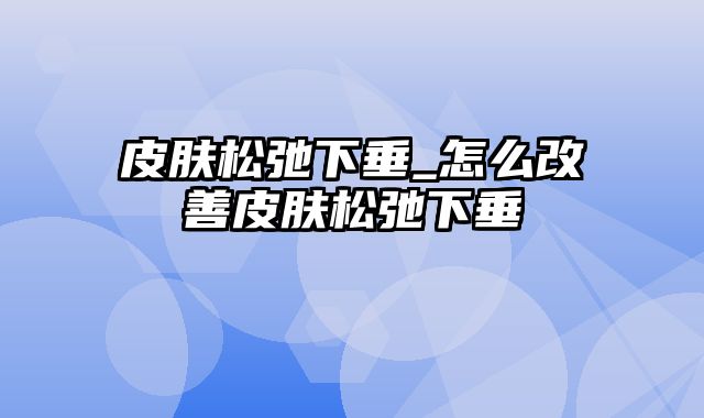 皮肤松弛下垂_怎么改善皮肤松弛下垂