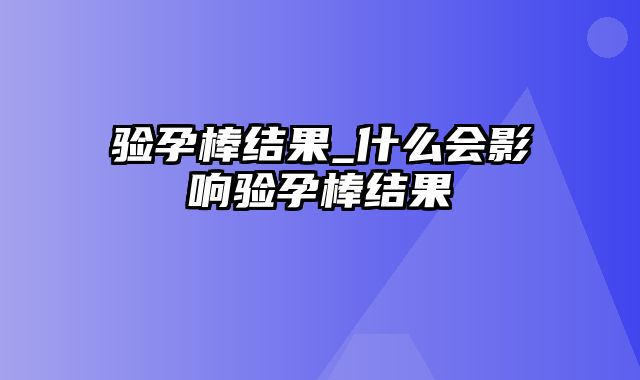 验孕棒结果_什么会影响验孕棒结果