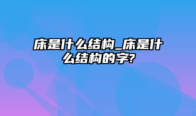 床是什么结构_床是什么结构的字?