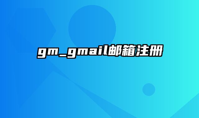 gm_gmail邮箱注册