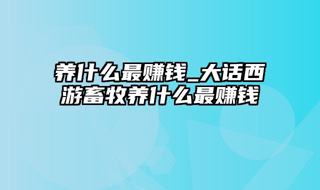 养什么最赚钱_大话西游畜牧养什么最赚钱