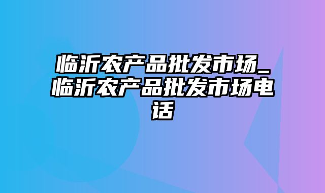 临沂农产品批发市场_临沂农产品批发市场电话