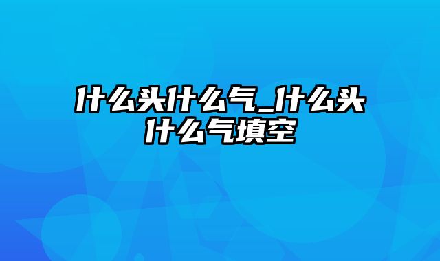 什么头什么气_什么头什么气填空