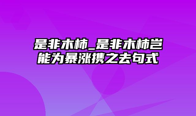 是非木柿_是非木柿岂能为暴涨携之去句式