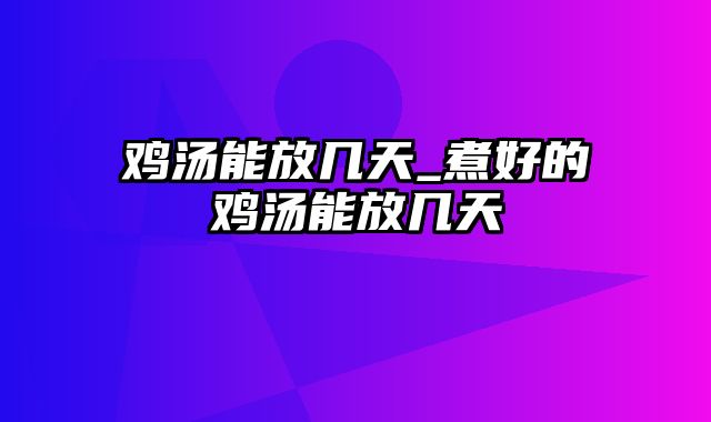 鸡汤能放几天_煮好的鸡汤能放几天