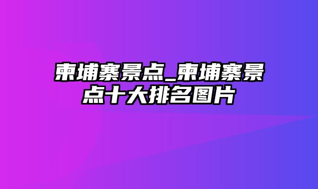 柬埔寨景点_柬埔寨景点十大排名图片