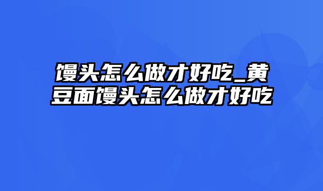 馒头怎么做才好吃_黄豆面馒头怎么做才好吃