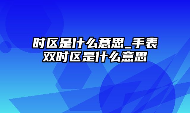 时区是什么意思_手表双时区是什么意思