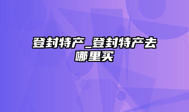 登封特产_登封特产去哪里买