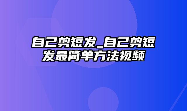 自己剪短发_自己剪短发最简单方法视频