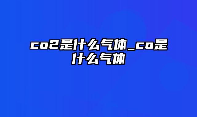 co2是什么气体_co是什么气体