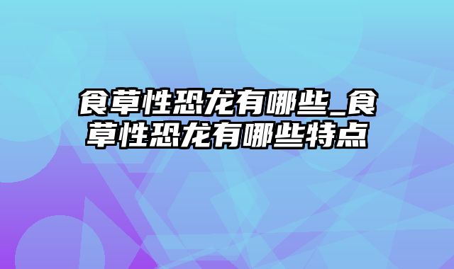 食草性恐龙有哪些_食草性恐龙有哪些特点