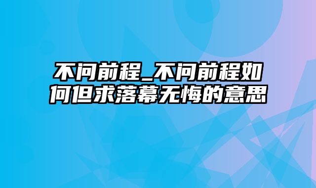 不问前程_不问前程如何但求落幕无悔的意思