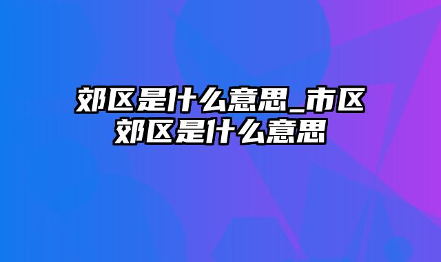 郊区是什么意思_市区郊区是什么意思