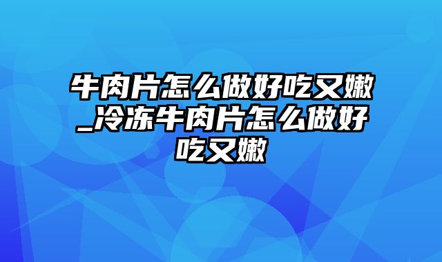 牛肉片怎么做好吃又嫩_冷冻牛肉片怎么做好吃又嫩