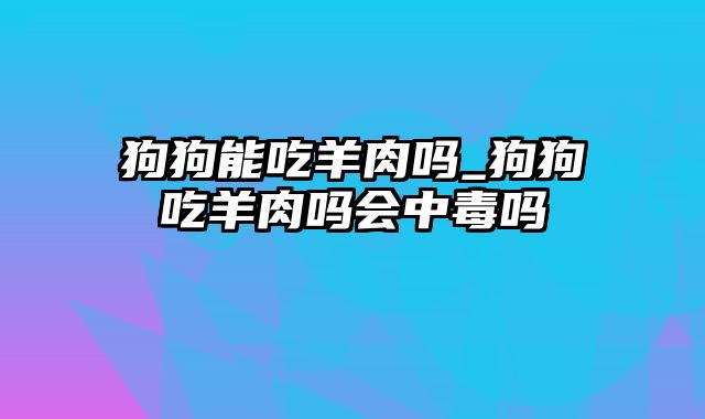 狗狗能吃羊肉吗_狗狗吃羊肉吗会中毒吗