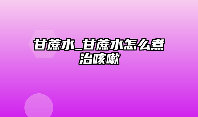 甘蔗水_甘蔗水怎么煮治咳嗽