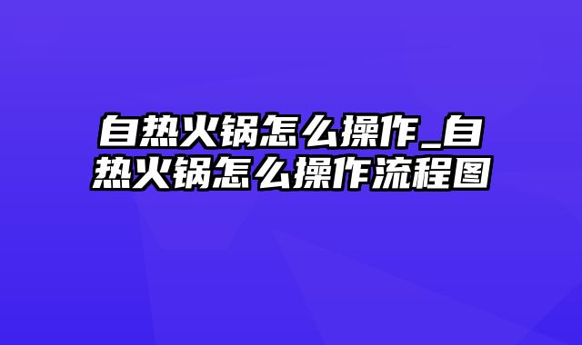 自热火锅怎么操作_自热火锅怎么操作流程图