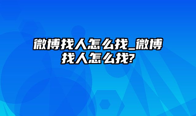 微博找人怎么找_微博找人怎么找?